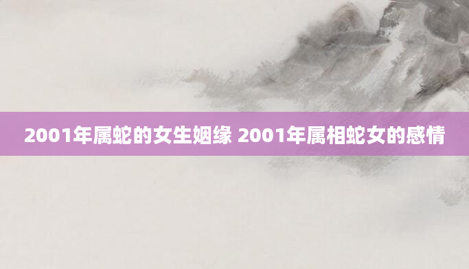 2001年属蛇的女生姻缘 2001年属相蛇女的感情