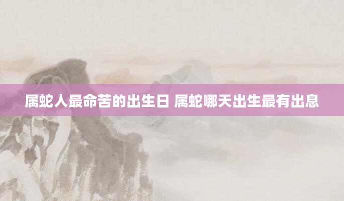 属蛇人最命苦的出生日 属蛇哪天出生最有出息