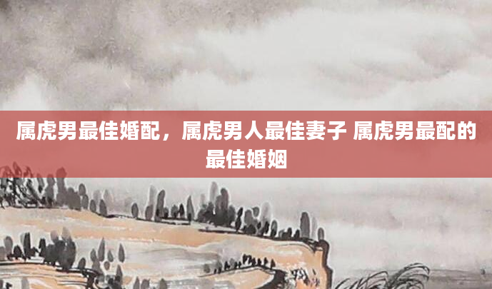属虎男最佳婚配，属虎男人最佳妻子 属虎男最配的最佳婚姻