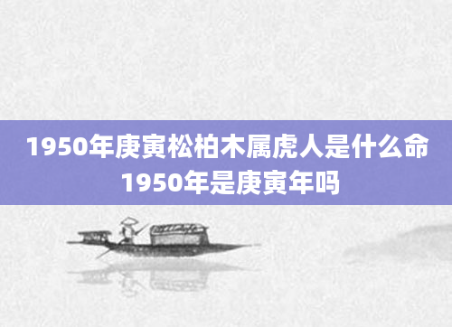 1950年庚寅松柏木属虎人是什么命 1950年是庚寅年吗