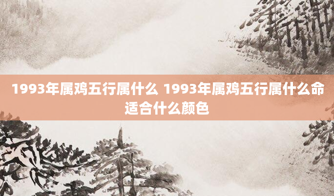 1993年属鸡五行属什么 1993年属鸡五行属什么命适合什么颜色