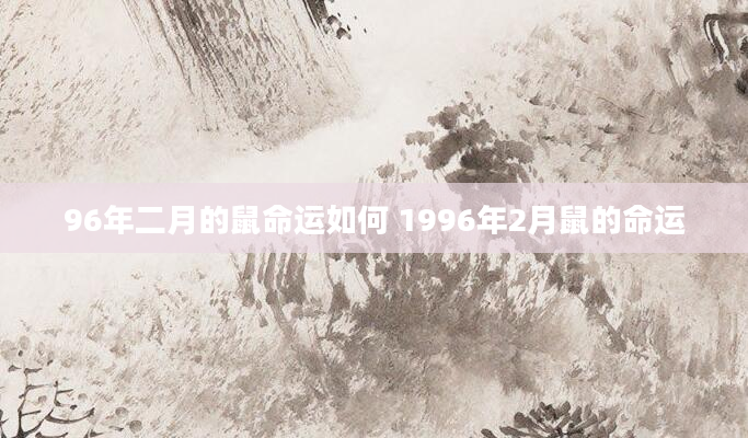96年二月的鼠命运如何 1996年2月鼠的命运