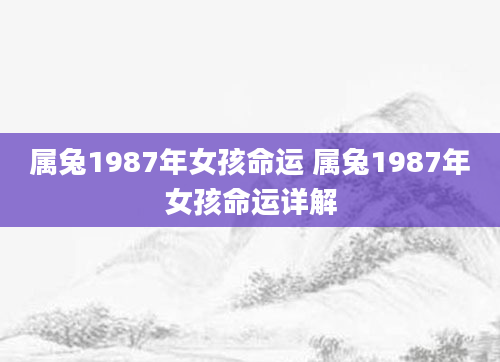 属兔1987年女孩命运 属兔1987年女孩命运详解