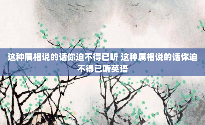 这种属相说的话你迫不得已听 这种属相说的话你迫不得已听英语