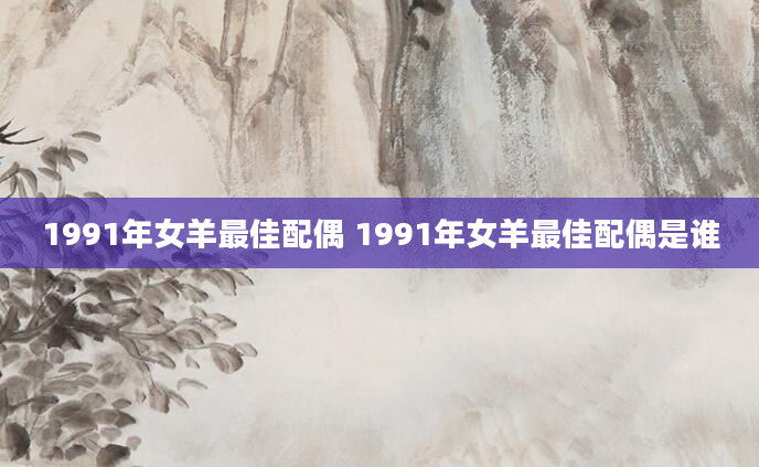 1991年女羊最佳配偶 1991年女羊最佳配偶是谁