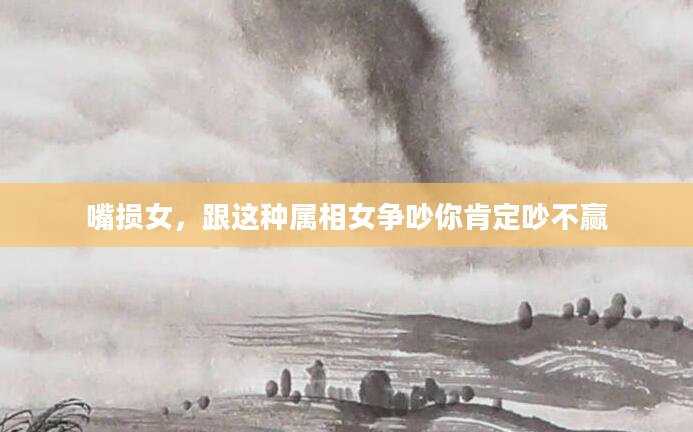 嘴损女，跟这种属相女争吵你肯定吵不赢