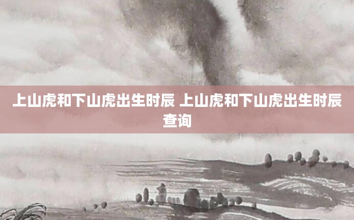 上山虎和下山虎出生时辰 上山虎和下山虎出生时辰查询