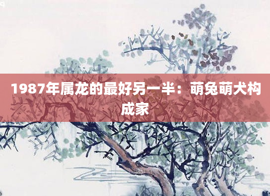 1987年属龙的最好另一半：萌兔萌犬构成家