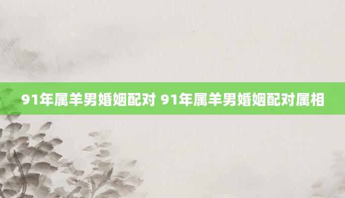 91年属羊男婚姻配对 91年属羊男婚姻配对属相
