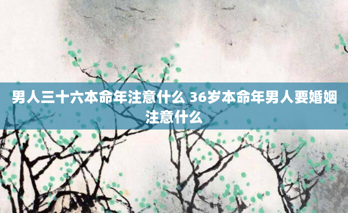 男人三十六本命年注意什么 36岁本命年男人要婚姻注意什么