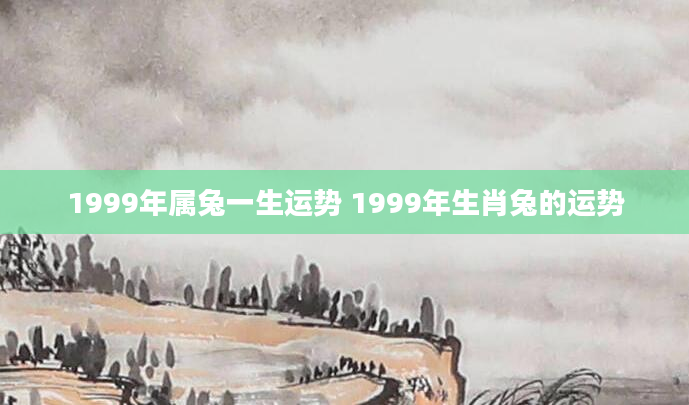 1999年属兔一生运势 1999年生肖兔的运势