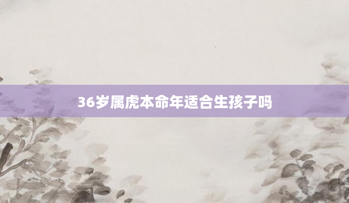 36岁属虎本命年适合生孩子吗