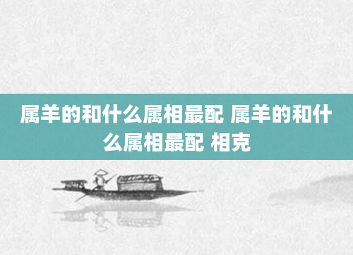 属羊的和什么属相最配 属羊的和什么属相最配 相克