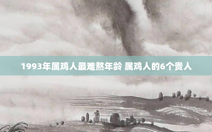 1993年属鸡人最难熬年龄 属鸡人的6个贵人