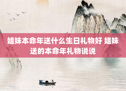 姐妹本命年送什么生日礼物好 姐妹送的本命年礼物说说
