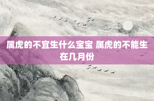 属虎的不宜生什么宝宝 属虎的不能生在几月份