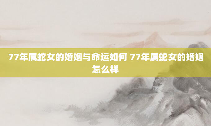 77年属蛇女的婚姻与命运如何 77年属蛇女的婚姻怎么样