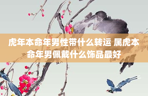 虎年本命年男性带什么转运 属虎本命年男佩戴什么饰品最好