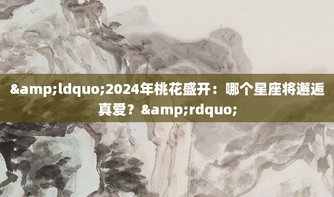 &ldquo;2024年桃花盛开：哪个星座将邂逅真爱？&rdquo;