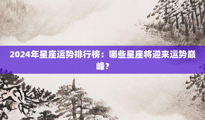 2024年星座运势排行榜：哪些星座将迎来运势巅峰？