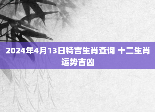 2024年4月13日特吉生肖查询 十二生肖运势吉凶