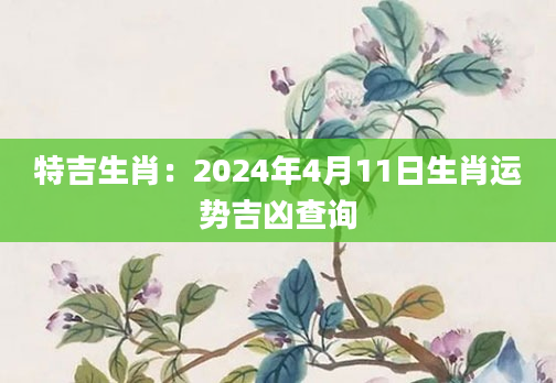 特吉生肖：2024年4月11日生肖运势吉凶查询