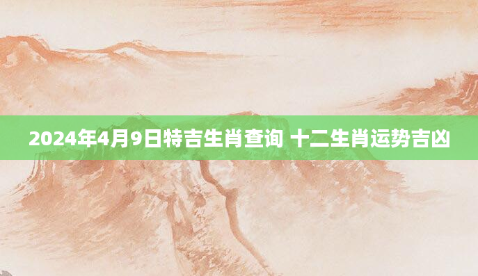 2024年4月9日特吉生肖查询 十二生肖运势吉凶