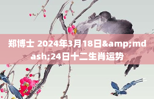 郑博士 2024年3月18日&mdash;24日十二生肖运势