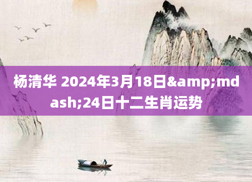 杨清华 2024年3月18日&mdash;24日十二生肖运势