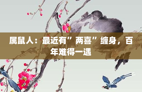 属鼠人：最近有”两喜”缠身，百年难得一遇