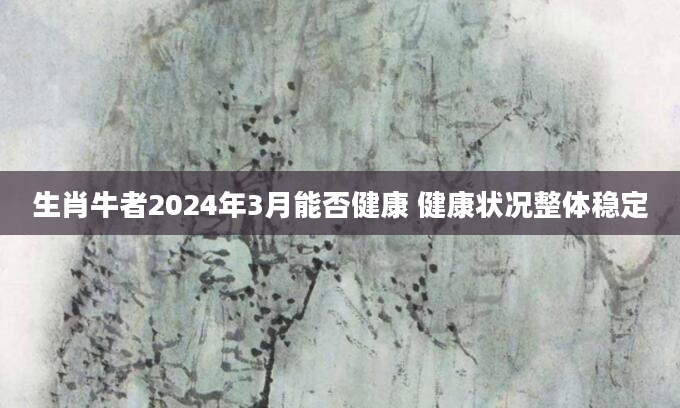 生肖牛者2024年3月能否健康 健康状况整体稳定