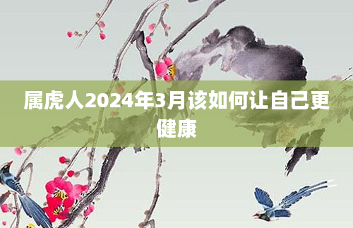 属虎人2024年3月该如何让自己更健康