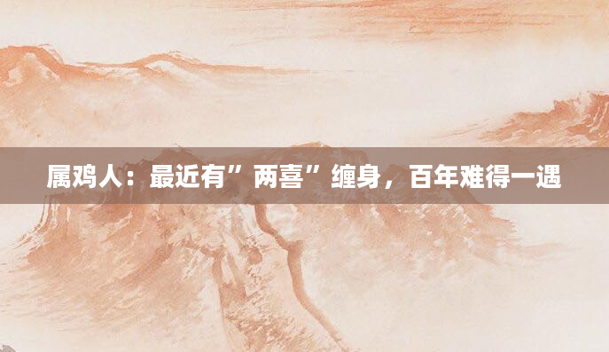 属鸡人：最近有”两喜”缠身，百年难得一遇