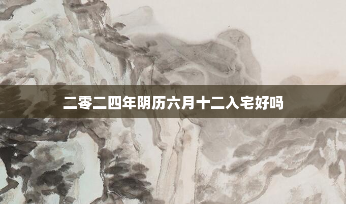 二零二四年阴历六月十二入宅好吗