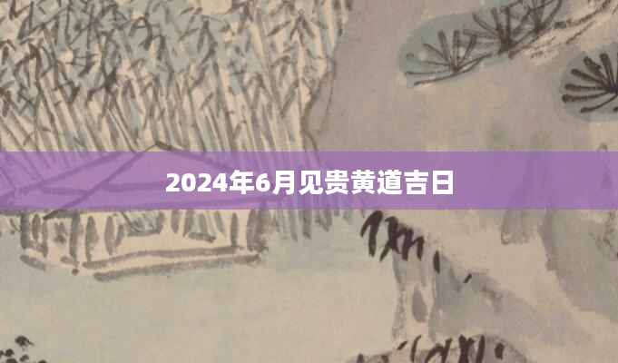 2024年6月见贵黄道吉日
