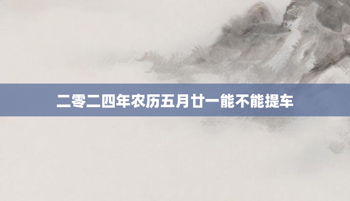二零二四年农历五月廿一能不能提车