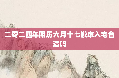 二零二四年阴历六月十七搬家入宅合适吗