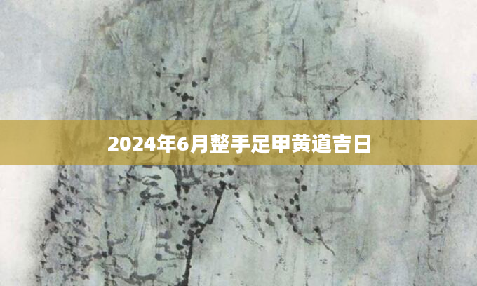 2024年6月整手足甲黄道吉日