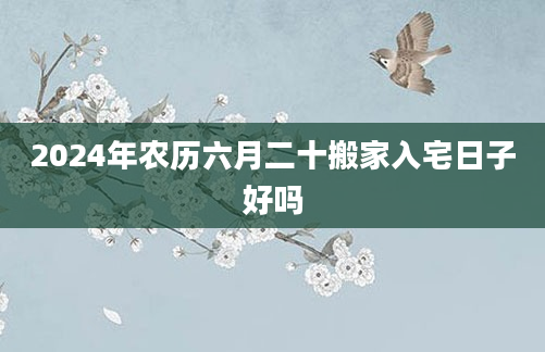 2024年农历六月二十搬家入宅日子好吗