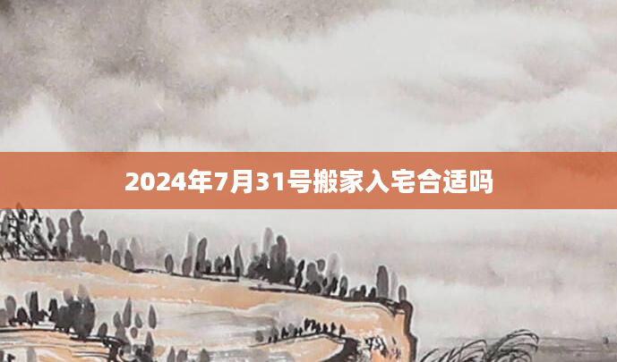 2024年7月31号搬家入宅合适吗