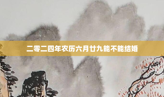 二零二四年农历六月廿九能不能结婚
