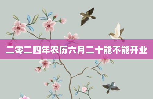 二零二四年农历六月二十能不能开业
