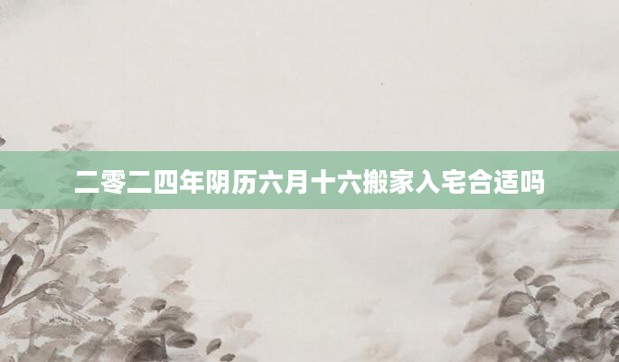 二零二四年阴历六月十六搬家入宅合适吗