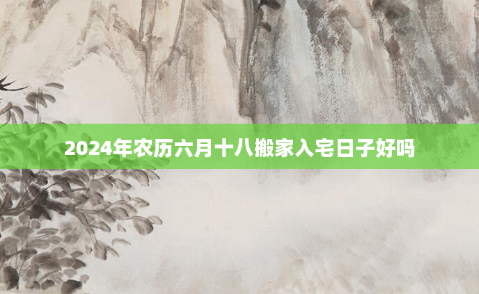 2024年农历六月十八搬家入宅日子好吗