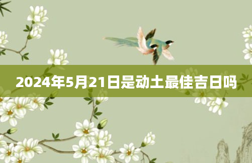 2024年5月21日是动土最佳吉日吗