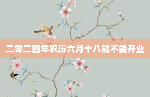 二零二四年农历六月十八能不能开业
