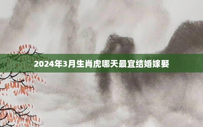 2024年3月生肖虎哪天最宜结婚嫁娶