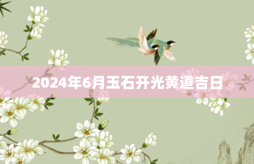 2024年6月玉石开光黄道吉日
