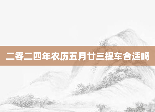 二零二四年农历五月廿三提车合适吗