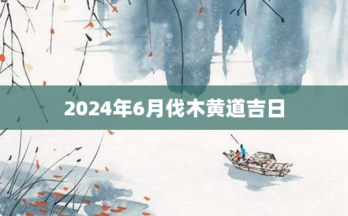 2024年6月伐木黄道吉日